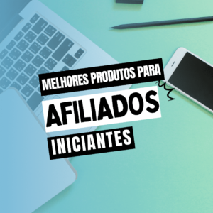 Melhores Produtos para Afiliados Iniciantes: Um Guia para Começar com o Pé Direito